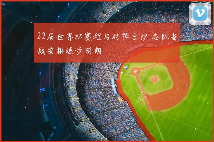 22届世界杯赛程与对阵出炉 各队备战安排逐步明朗