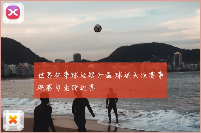世界杯串球话题升温 球迷关注赛事观赛与竞猜边界