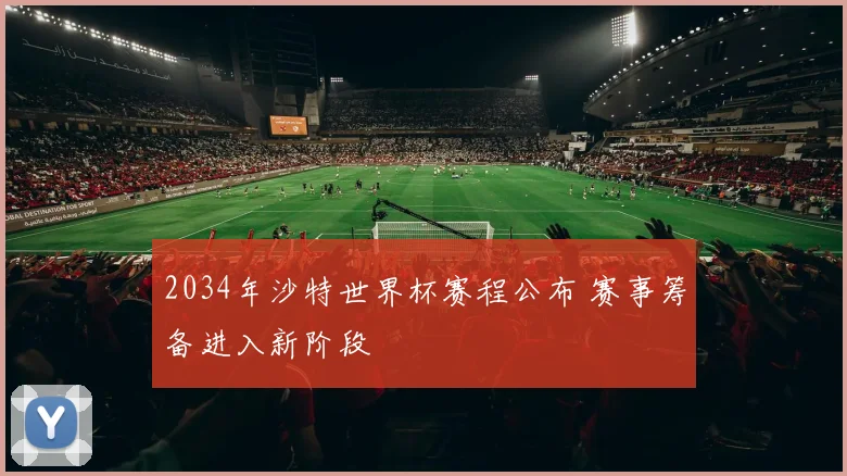 2034年沙特世界杯赛程公布 赛事筹备进入新阶段