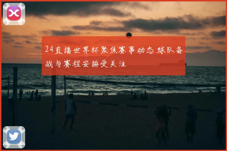 24直播世界杯聚焦赛事动态 球队备战与赛程安排受关注