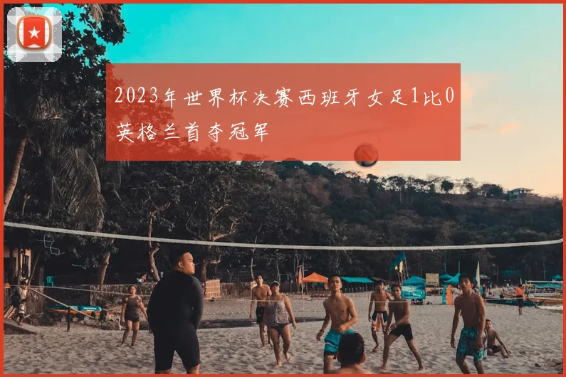 2023年世界杯决赛西班牙女足1比0英格兰首夺冠军