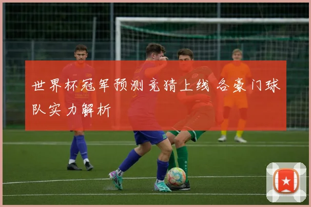 世界杯冠军预测竞猜上线 各豪门球队实力解析