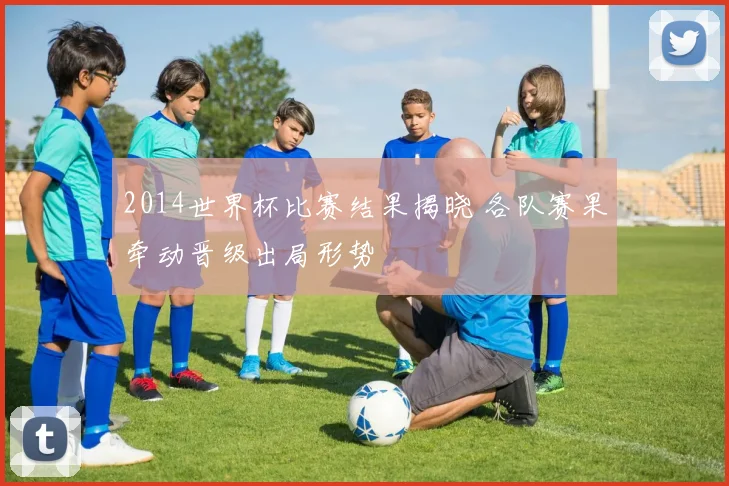 2014世界杯比赛结果揭晓 各队赛果牵动晋级出局形势