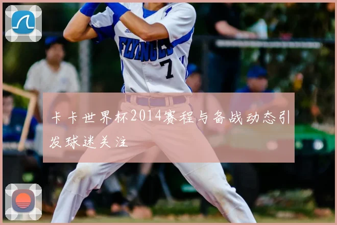 卡卡世界杯2014赛程与备战动态引发球迷关注