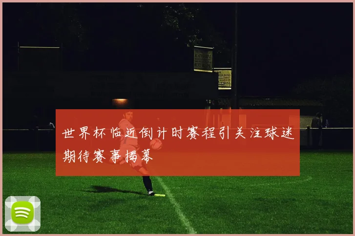 世界杯临近倒计时赛程引关注球迷期待赛事揭幕